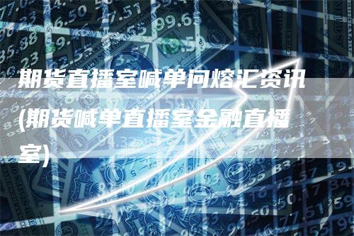 期货直播室喊单问熔汇资讯(期货喊单直播室金融直播室)