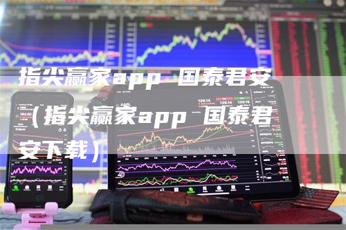 指尖赢家app 国泰君安(指尖赢家app 国泰君安下载)