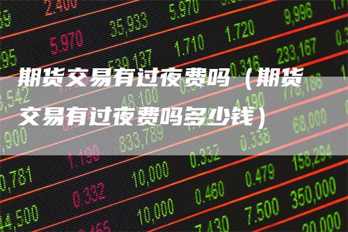 期货交易有过夜费吗（期货交易有过夜费吗多少钱）