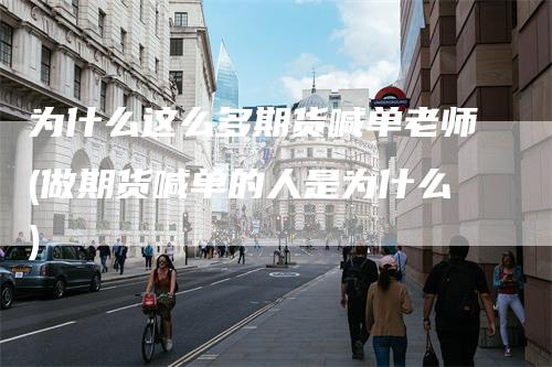 为什么这么多期货喊单老师(做期货喊单的人是为什么)