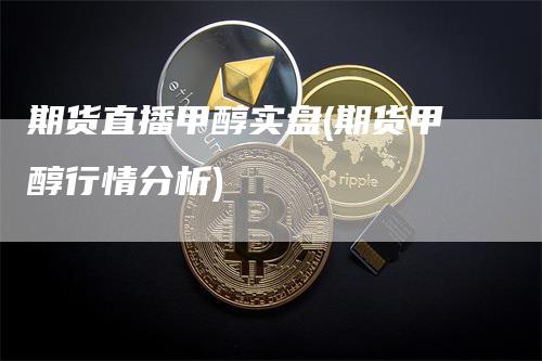 期货直播甲醇实盘(期货甲醇行情分析)