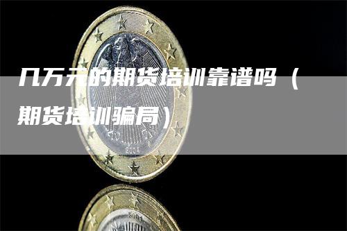 几万元的期货培训靠谱吗(期货培训骗局)