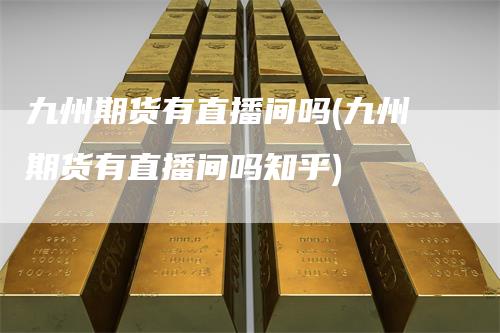 九州期货有直播间吗(九州期货有直播间吗知乎)