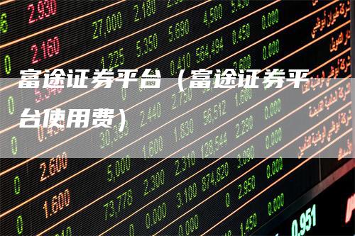 富途证券平台（富途证券平台使用费）