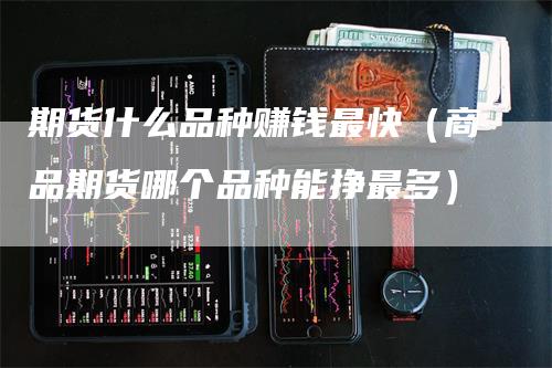 期货什么品种赚钱最快（商品期货哪个品种能挣最多）