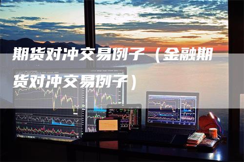 期货对冲交易例子（金融期货对冲交易例子）