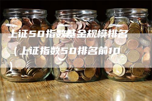 上证50指数基金规模排名(上证指数50排名前10)