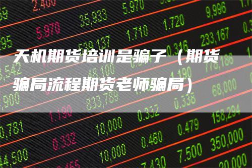 天机期货培训是骗子（期货骗局流程期货老师骗局）