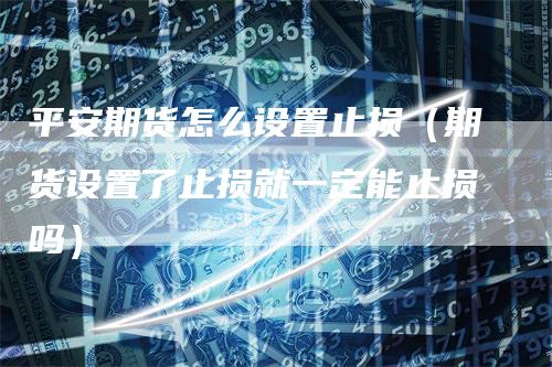 平安期货怎么设置止损（期货设置了止损就一定能止损吗）