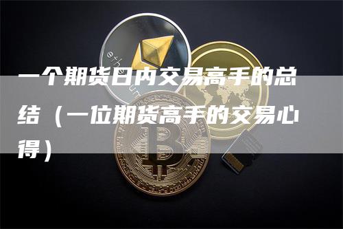 一个期货日内交易高手的总结（一位期货高手的交易心得）