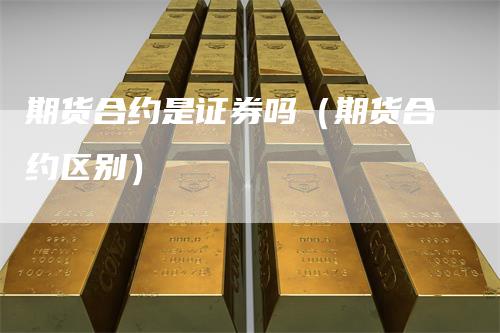 期货合约是证券吗（期货合约区别）