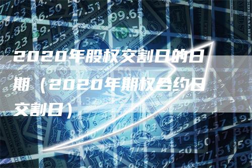 2020年股权交割日的日期(2020年期权合约日交割日)