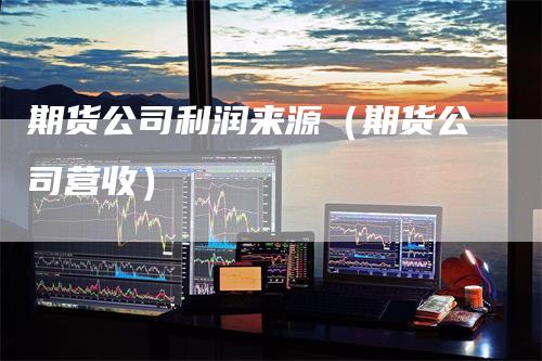 期货公司利润来源（期货公司营收）