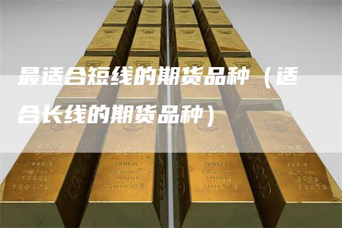 最适合短线的期货品种（适合长线的期货品种）