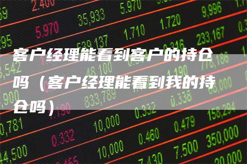 客户经理能看到客户的持仓吗（客户经理能看到我的持仓吗）