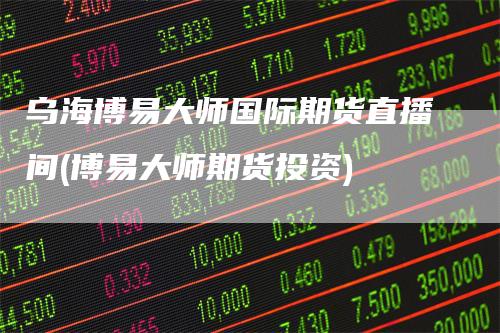 乌海博易大师国际期货直播间(博易大师期货投资)