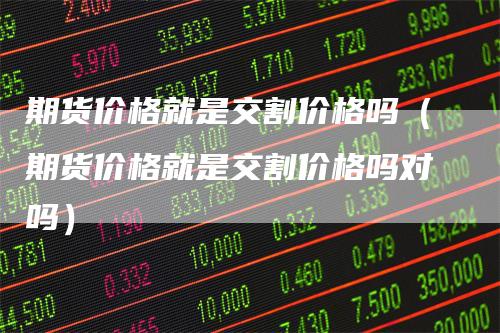 期货价格就是交割价格吗(期货价格就是交割价格吗对吗)