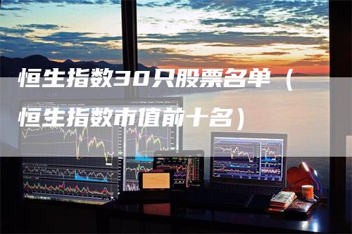 恒生指数30只股票名单(恒生指数市值前十名)