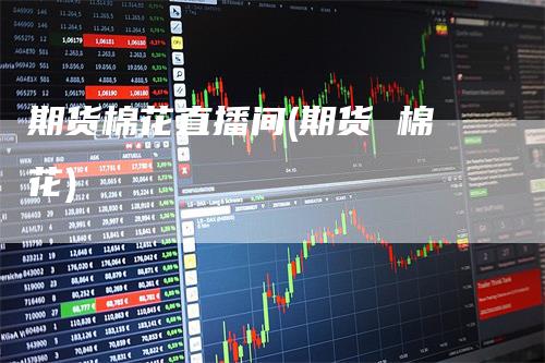 期货棉花直播间(期货 棉花)