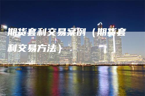 期货套利交易案例（期货套利交易方法）