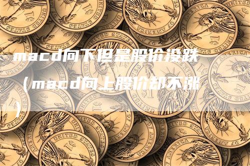 macd向下但是股价没跌(macd向上股价却不涨)