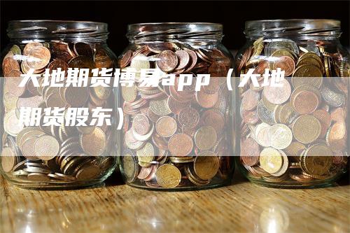 大地期货博易app(大地期货股东)