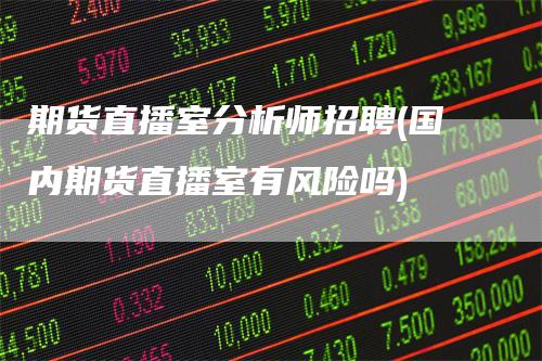期货直播室分析师招聘(国内期货直播室有风险吗)