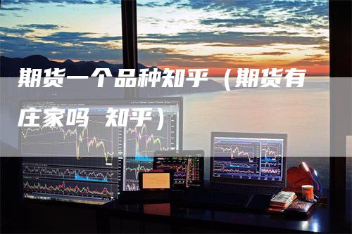期货一个品种知乎（期货有庄家吗 知乎）