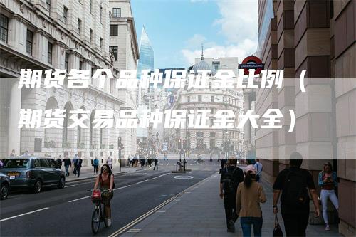 期货各个品种保证金比例（期货交易品种保证金大全）