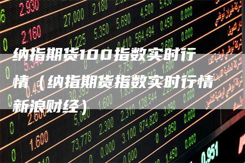 纳指期货100指数实时行情（纳指期货指数实时行情新浪财经）