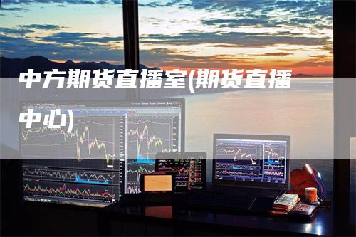 中方期货直播室(期货直播中心)