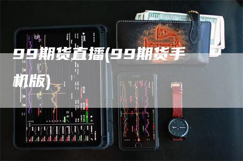 99期货直播(99期货手机版)