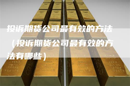 投诉期货公司最有效的方法（投诉期货公司最有效的方法有哪些）