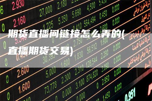 期货直播间链接怎么弄的(直播期货交易)
