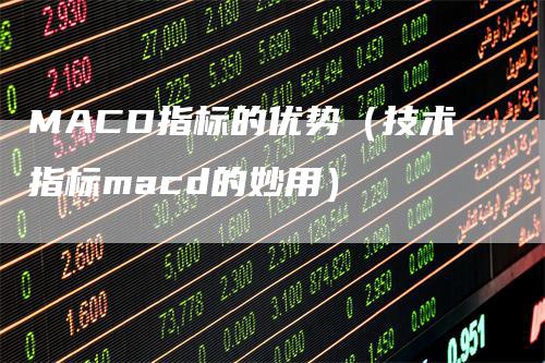 MACD指标的优势（技术指标macd的妙用）