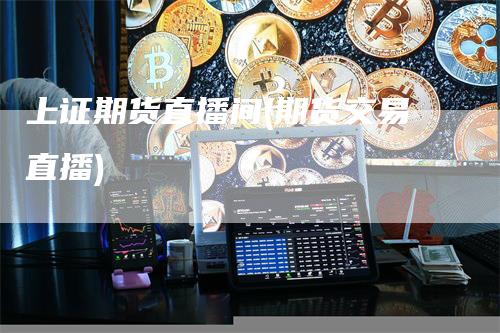 上证期货直播间(期货交易直播)