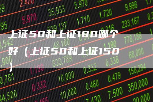 上证50和上证180哪个好(上证50和上证150)