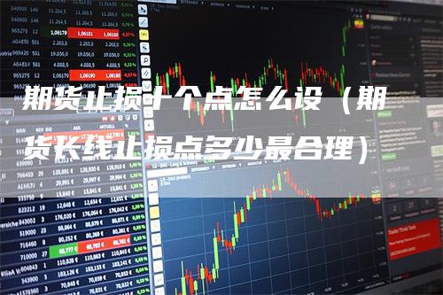 期货止损十个点怎么设(期货长线止损点多少最合理)