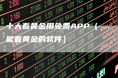 十大看黄金用免费APP(能看黄金的软件)