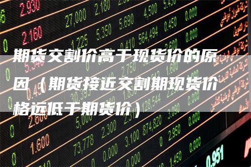 期货交割价高于现货价的原因（期货接近交割期现货价格远低于期货价）