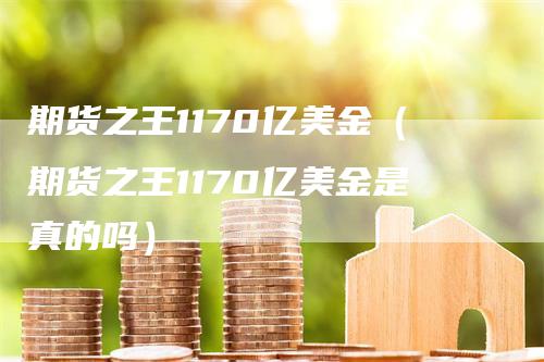 期货之王1170亿美金(期货之王1170亿美金是真的吗)
