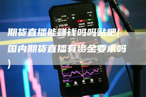 期货直播能赚钱吗吗贴吧(国内期货直播有资金要求吗)