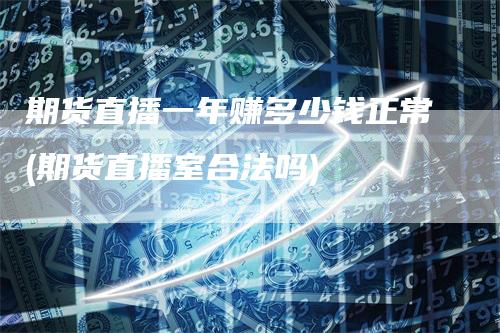 期货直播一年赚多少钱正常(期货直播室合法吗)