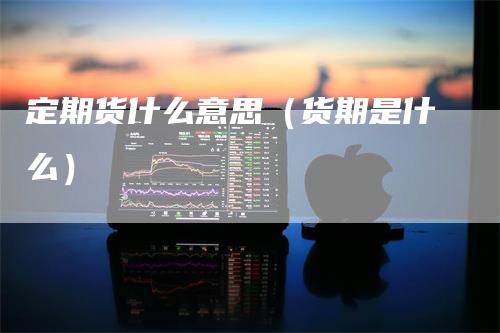 定期货什么意思（货期是什么）