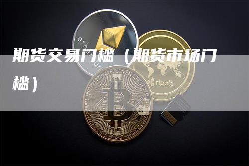 期货交易门槛（期货市场门槛）