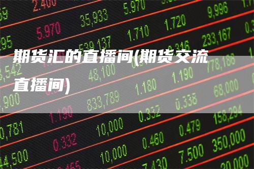 期货汇的直播间(期货交流直播间)