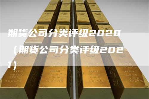 期货公司分类评级2020（期货公司分类评级2021）