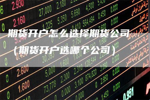 期货开户怎么选择期货公司（期货开户选哪个公司）