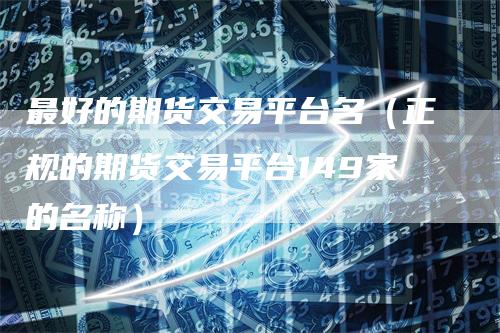 最好的期货交易平台名（正规的期货交易平台149家的名称）