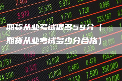期货从业考试很多59分（期货从业考试多少分合格）